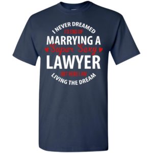 I never dreamed id end up marrying a super sexy lawyer but here i am living the dream t-shirt