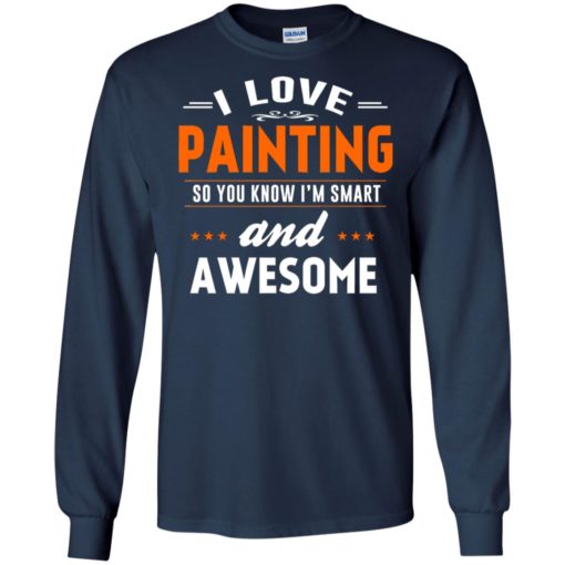 I love painting so you know i’m smart and awesome long sleeve