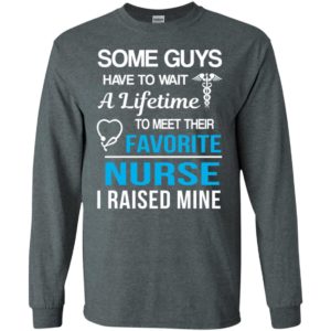 Some guys have to wait a lifetime to meet their favorite nurse i raised mine long sleeve