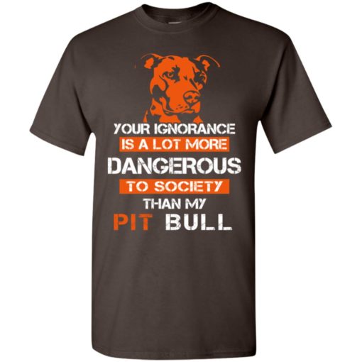 Your ignorance is more dangerous to society than pit bull t-shirt