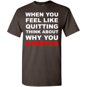When you feel like quitting think about why you started t-shirt