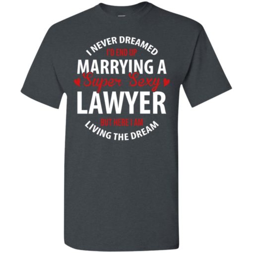 I never dreamed id end up marrying a super sexy lawyer but here i am living the dream t-shirt