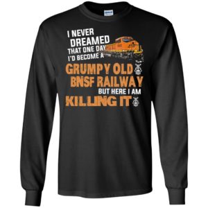 I never dreamed become a grumpy old bnsf railway but here i am killing it long sleeve
