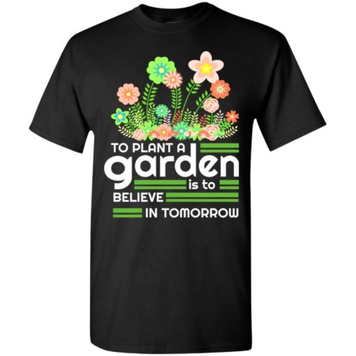 To plant a garden is to believe in tomorrow love gardening gardeners t-shirt
