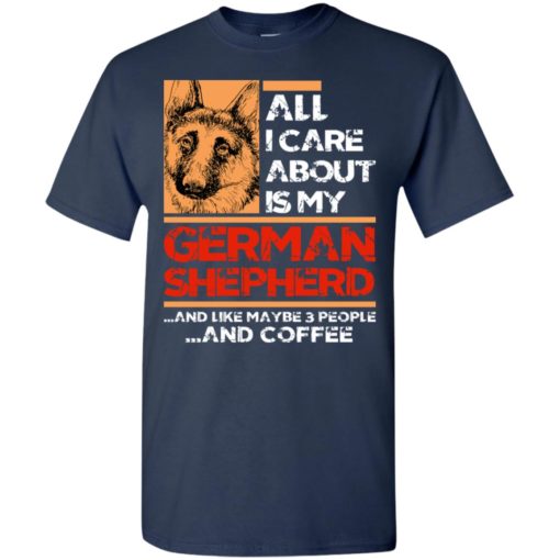 All i care about is my german shepherd 3 people and coffee t-shirt