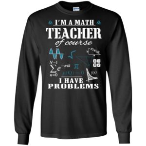 I’m a math teacher of course i have problems long sleeve