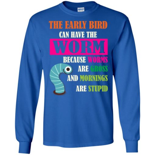 The early bird can have the worm because mornings are stupid long sleeve