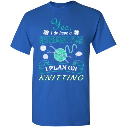 Yes i do have a retirement plan i plan on knitting knit t-shirt
