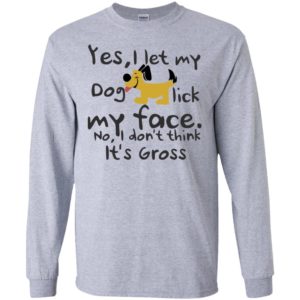 Yes, i let my dog lick my face dog lover mom life long sleeve