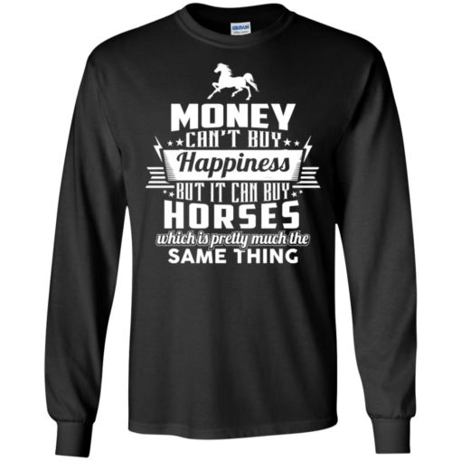 Money can’t buy happiness but it can buy horses which is pretty much the same thing long sleeve