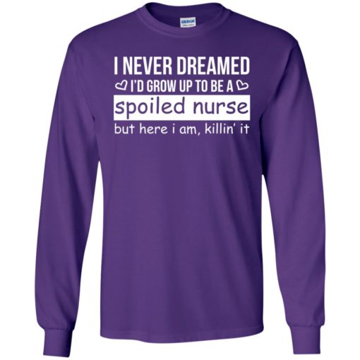 I never dreamed id grow up to be a spoiled nurse but here i am killing it long sleeve