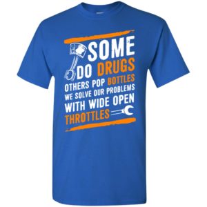 Some do drugs others pop bottles we solve our problems with wide open throttles t-shirt