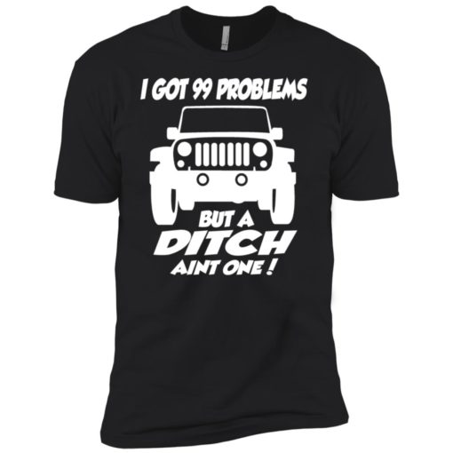 Jeep owners i got 99 problesm but a ditch aint one premium t-shirt