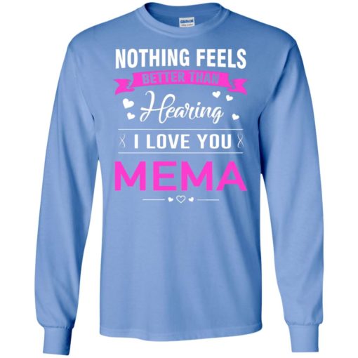 Nothing feels better than hearing i love you mema grandma mother mema shirt long sleeve