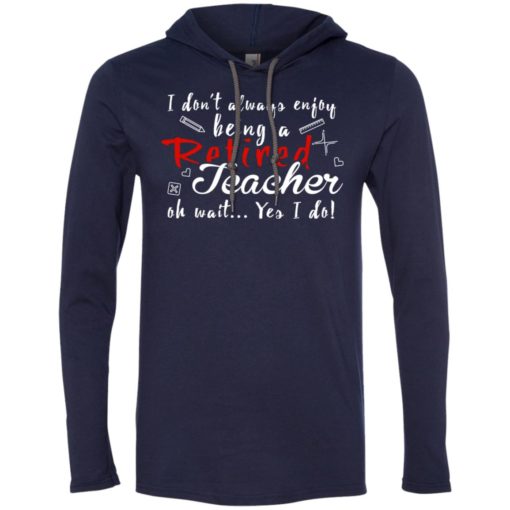 I dont always enjoy being retired teacher oh wait yes i do long sleeve hoodie