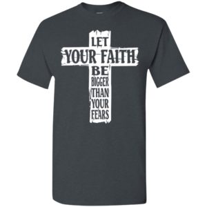 Let your faith be bigger than your fears t-shirt