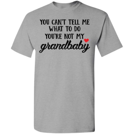 You cant tell me what to do youre not my grandbaby t-shirt