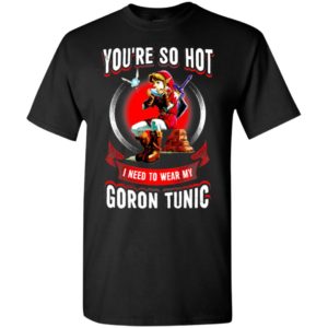 You are so hot i need to wear my goron tunic zeldas links fans love gaming t-shirt