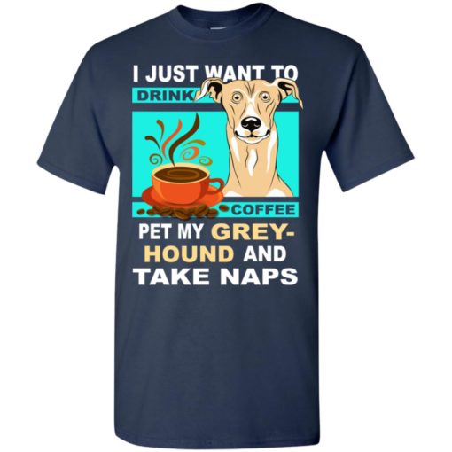 Just want to drink coffee and pet greyhound love dogs gift t-shirt