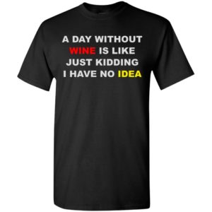 A day without wine is like just kidding i have no idea t-shirt