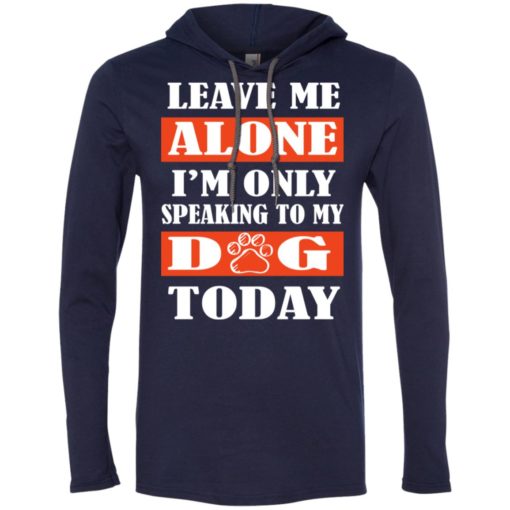 Leave me alone i’m only speaking to my dog today long sleeve hoodie