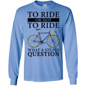To ride or not to ride what a stupid question long sleeve