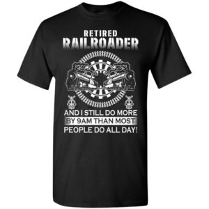 Retired railroader and i still do more by 9 am than most people do all day t-shirt