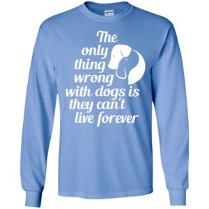 The only thing wrong with dogs is they can’t live forever christmas gift long sleeve