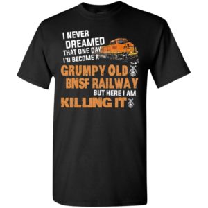 I never dreamed become a grumpy old bnsf railway but here i am killing it t-shirt