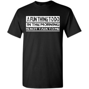 A fun thing to do in the morning is not talk to me t-shirt