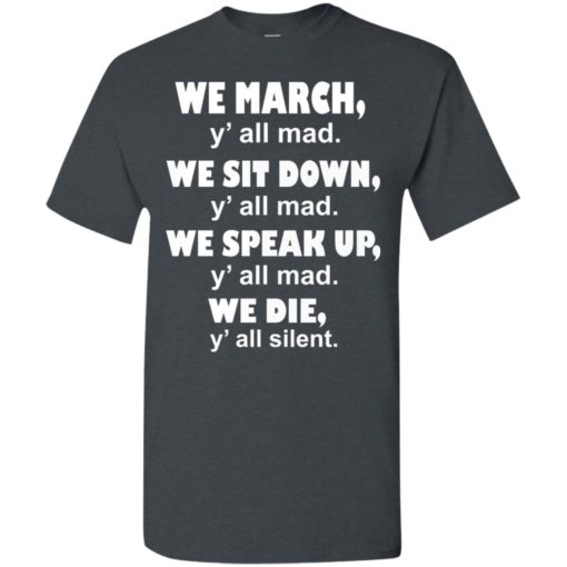 We march yall mad we sit down yall mad we speak up yall mad we die yall silent t-shirt