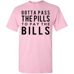 Gotta pass the pills to pay the bills nursing t-shirt