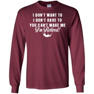 Funny retired shirt retirement i don’t want to you can’t make me long sleeve