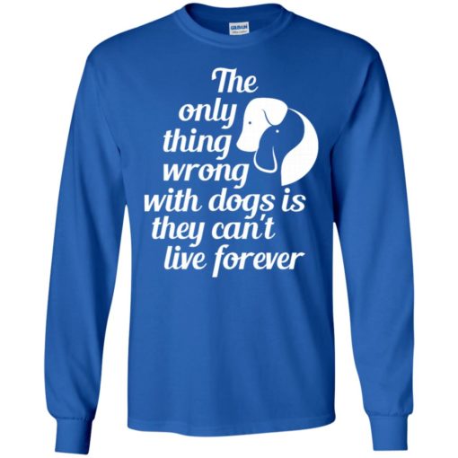 The only thing wrong with dogs is they can’t live forever christmas gift long sleeve