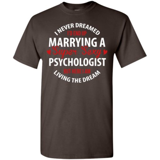I never dreamed id end up marrying a super sexy psychologist but here i am living the dream t-shirt