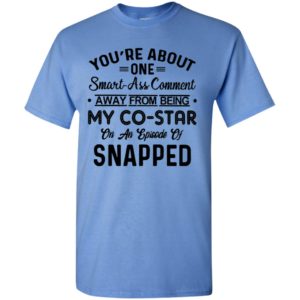 Youre about one smart ass comment away from being my co star 2 t-shirt