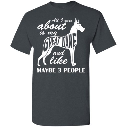 All i care about is my great dane and maybe like 3 people t-shirt