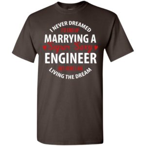 I never dreamed id end up marrying a super sexy engineer but here i am living the dream t-shirt