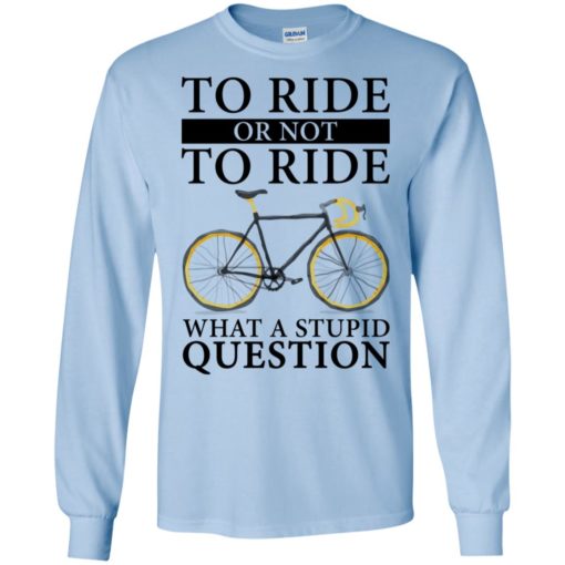 To ride or not to ride what a stupid question long sleeve