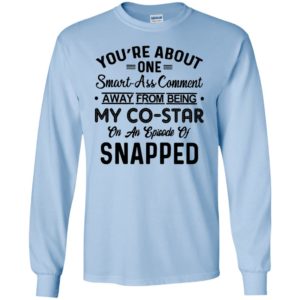 Youre about one smart ass comment away from being my co star 2 long sleeve