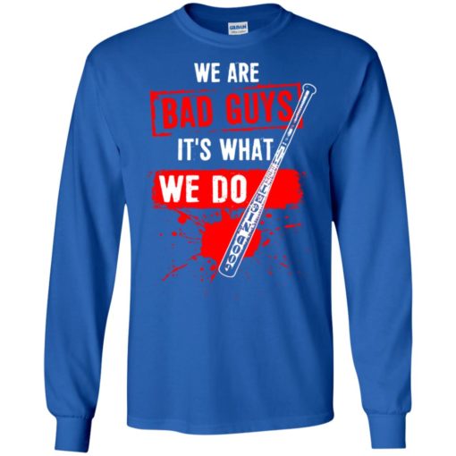 We are bad guys it’s what we do long sleeve