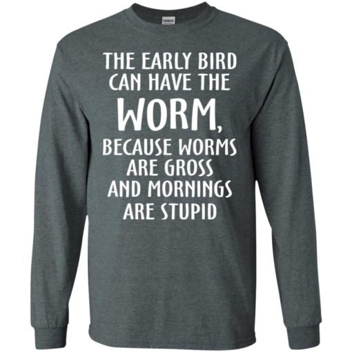 The early bird can have worm because mornings are stupid long sleeve