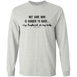 Not sure who is harder to raise my husband or my kids gabriel clothing co long sleeve