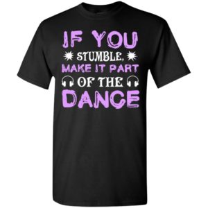 If you stumble make it part of the dance t-shirt
