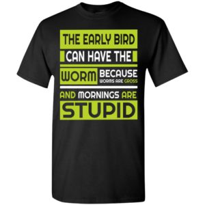 Early bird can have the worm novelty because worms are gross t-shirt