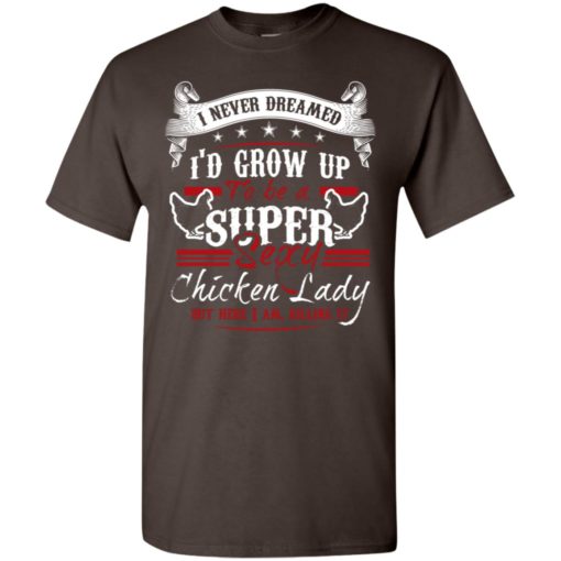 I’d grow up to be a super sexy chicken lady but i am killing it t-shirt