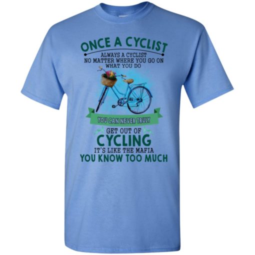 Once a cyclist you can never truly get out of cycling its like the mafia you know too much t-shirt