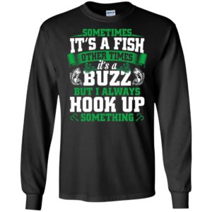 Funny fishing gift sometimes it’s a fish buzz i always hook up long sleeve