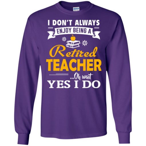 Retired teacher funny gift i don’t always enjoy being a retired teacher oh wait yes i do long sleeve