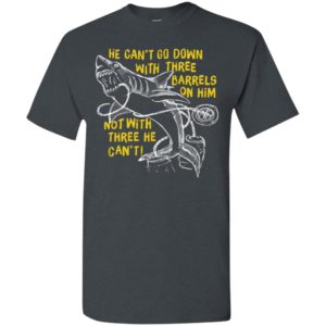 Funny shark he cant go down with three barrels on him not with three he cant t-shirt